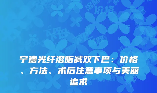 宁德光纤溶脂减双下巴：价格、方法、术后注意事项与美丽追求