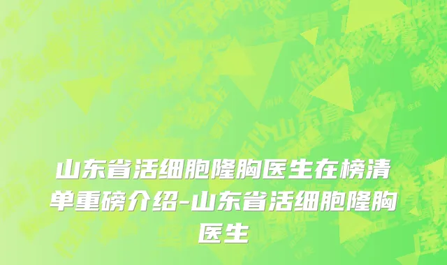 山东省活细胞隆胸医生在榜清单重磅介绍-山东省活细胞隆胸医生