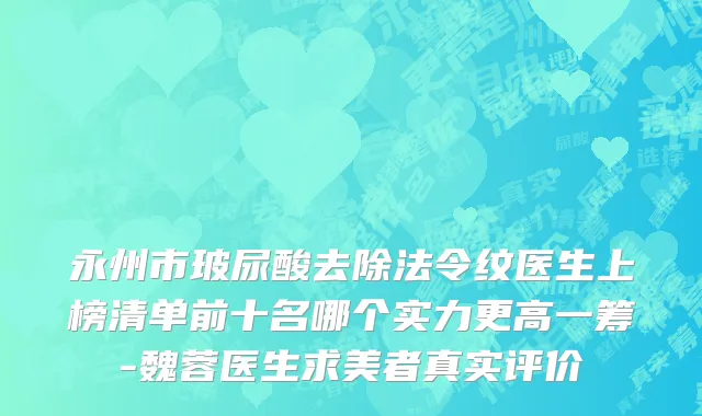 永州市玻尿酸去除法令纹医生上榜清单前十名哪个实力更高一筹-魏蓉医生求美者真实评价