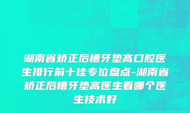 湖南省矫正后槽牙垫高口腔医生排行前十佳专位盘点-湖南省矫正后槽牙垫高医生看哪个医生技术好