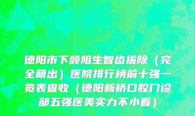 德阳市下颌阻生智齿拔除（完全萌出）医院排行榜前十强一览表查收（德阳新桥口腔门诊部五强医美实力不小看）