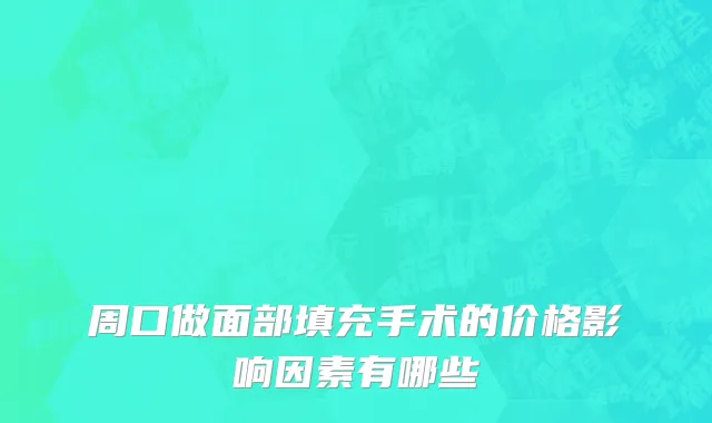 周口做面部填充手术的价格影响因素有哪些