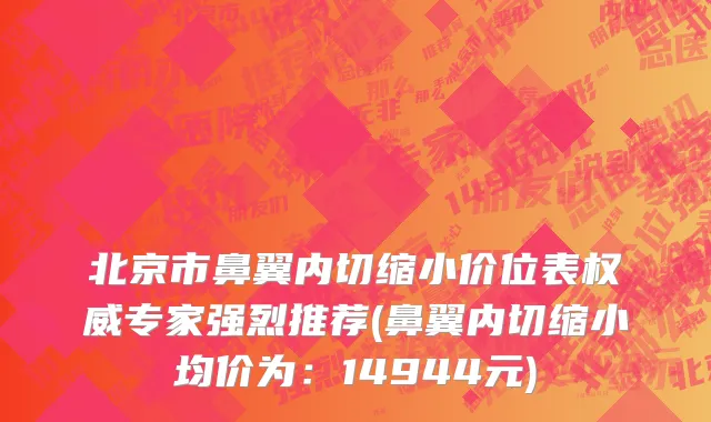 北京市鼻翼内切缩小价位表权威专家强烈推荐(鼻翼内切缩小均价为：14944元)