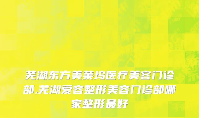 芜湖东方美莱坞医疗美容门诊部,芜湖爱容整形美容门诊部哪家整形最好