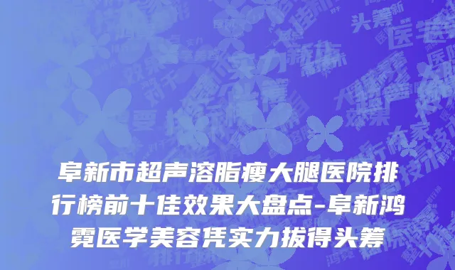 阜新市超声溶脂瘦大腿医院排行榜前十佳效果大盘点-阜新鸿霓医学美容凭实力拔得头筹
