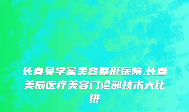 长春吴学军美容整形医院,长春美辰医疗美容门诊部技术大比拼