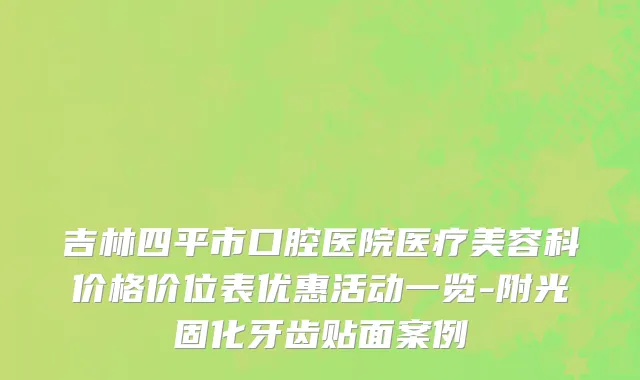 吉林四平市口腔医院医疗美容科价格价位表优惠活动一览-附光固化牙齿贴面案例