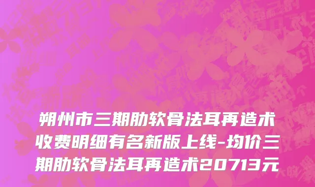 朔州市三期肋软骨法耳再造术收费明细有名新版上线-均价三期肋软骨法耳再造术20713元