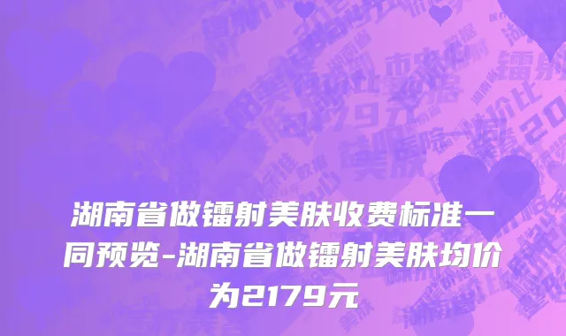 湖南省做镭射美肤收费标准一同预览-湖南省做镭射美肤均价为2179元