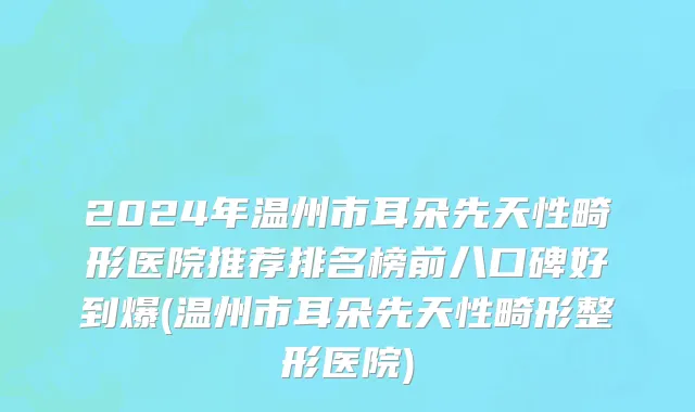 2024年温州市耳朵先天性畸形医院推荐排名榜前八口碑好到爆(温州市耳朵先天性畸形整形医院)