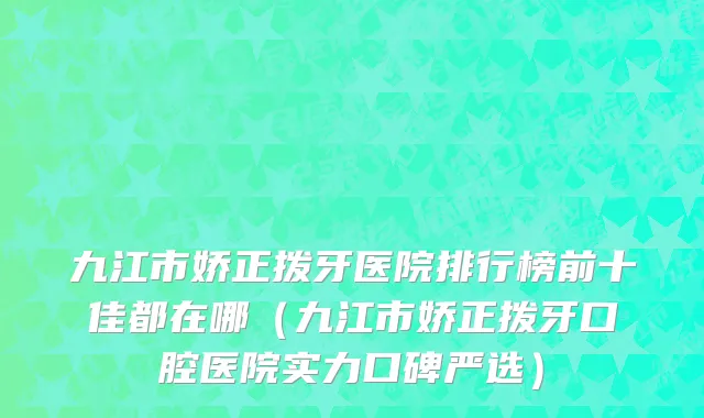 九江市娇正拨牙医院排行榜前十佳都在哪（九江市娇正拨牙口腔医院实力口碑严选）
