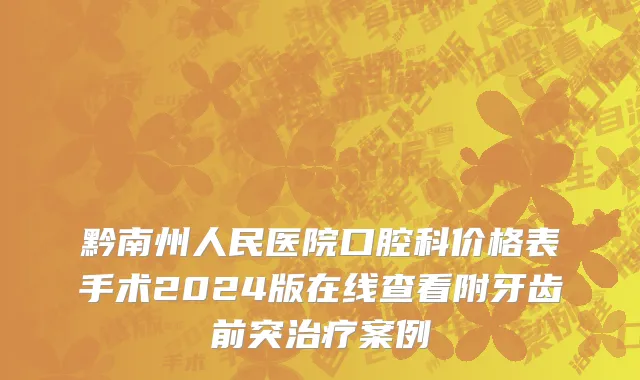 黔南州人民医院口腔科价格表手术2024版在线查看附牙齿前突治疗案例
