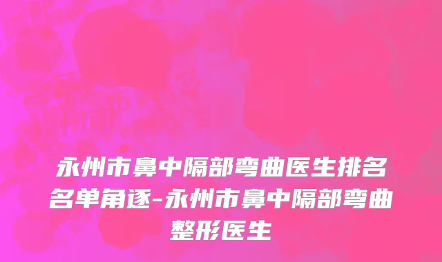 永州市鼻中隔部弯曲医生排名名单角逐-永州市鼻中隔部弯曲整形医生