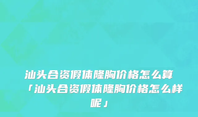 汕头合资假体隆胸价格怎么算「汕头合资假体隆胸价格怎么样呢」