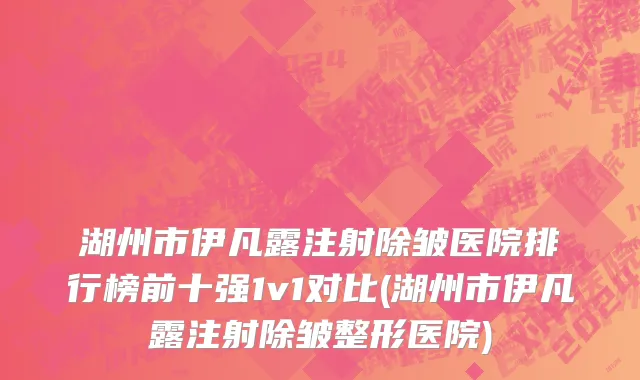 湖州市伊凡露注射除皱医院排行榜前十强1v1对比(湖州市伊凡露注射除皱整形医院)