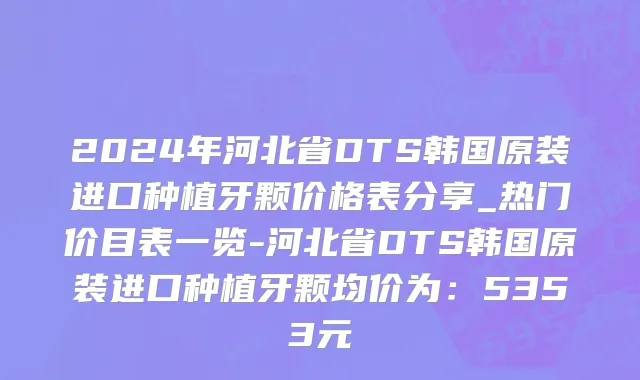2024年河北省DTS韩国原装进口种植牙颗价格表分享_热门价目表一览-河北省DTS韩国原装进口种植牙颗均价为：5353元