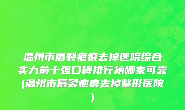 温州市唇裂疤痕去掉医院综合实力前十强口碑排行榜哪家可靠(温州市唇裂疤痕去掉整形医院)