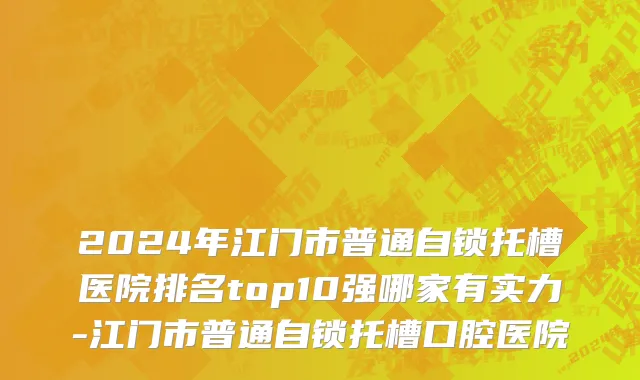 2024年江门市普通自锁托槽医院排名top10强哪家有实力-江门市普通自锁托槽口腔医院