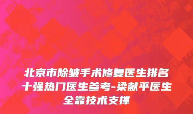 北京市除皱手术修复医生排名十强热门医生参考-梁献平医生全靠技术支撑