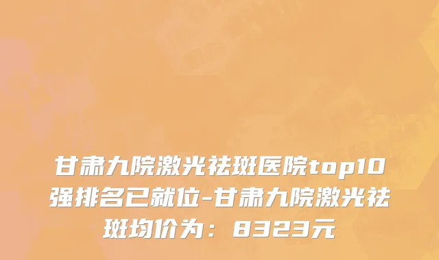 甘肃九院激光祛斑医院top10强排名已就位-甘肃九院激光祛斑均价为:8323元