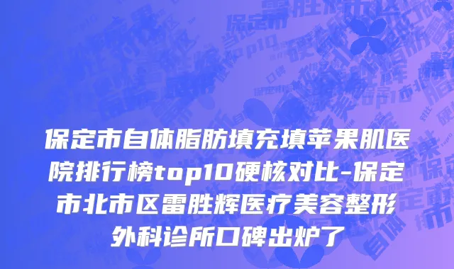 保定市自体脂肪填充填苹果肌医院排行榜top10硬核对比-保定市北市区雷胜辉医疗美容整形外科诊所口碑出炉了
