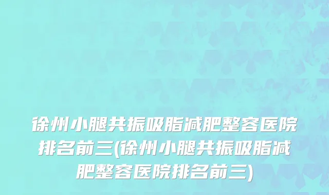 徐州小腿共振吸脂减肥整容医院排名前三(徐州小腿共振吸脂减肥整容医院排名前三)