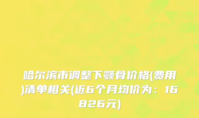 哈尔滨市调整下颚骨价格(费用)清单相关(近6个月均价为：16826元)