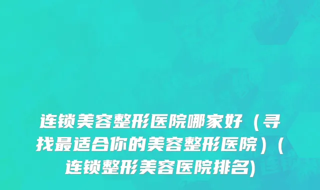 连锁美容整形医院哪家好（寻找最适合你的美容整形医院）(连锁整形美容医院排名)