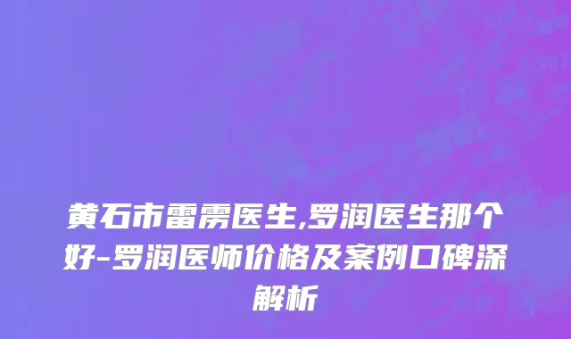 黄石市雷雳医生,罗润医生那个好-罗润医师价格及案例口碑深解析