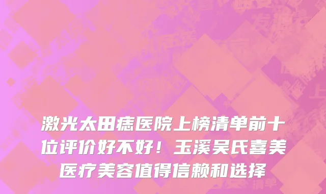 激光太田痣医院上榜清单前十位评价好不好!玉溪吴氏喜美医疗美容值得信赖和选择