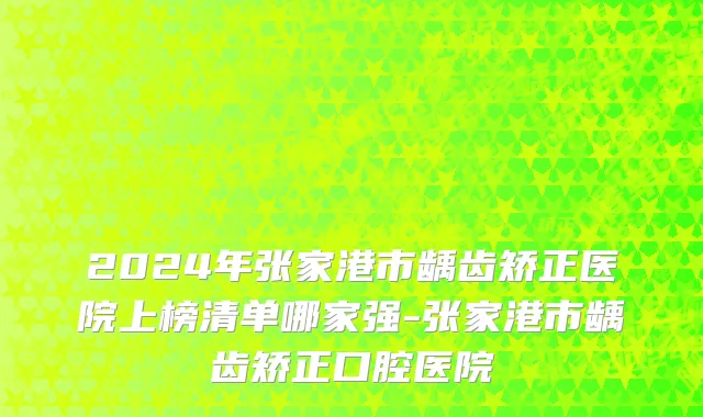 2024年张家港市龋齿矫正医院上榜清单哪家强-张家港市龋齿矫正口腔医院