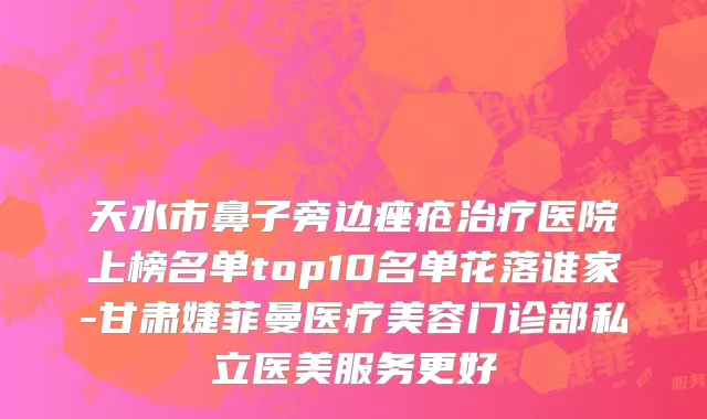 天水市鼻子旁边痤疮治疗医院上榜名单top10名单花落谁家-甘肃婕菲曼医疗美容门诊部私立医美服务更好