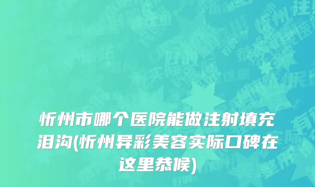 忻州市哪个医院能做注射填充泪沟(忻州异彩美容实际口碑在这里恭候)