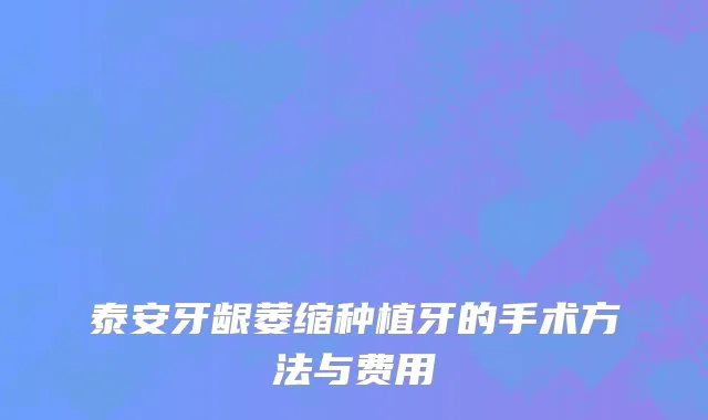 泰安牙龈萎缩种植牙的手术方法与费用