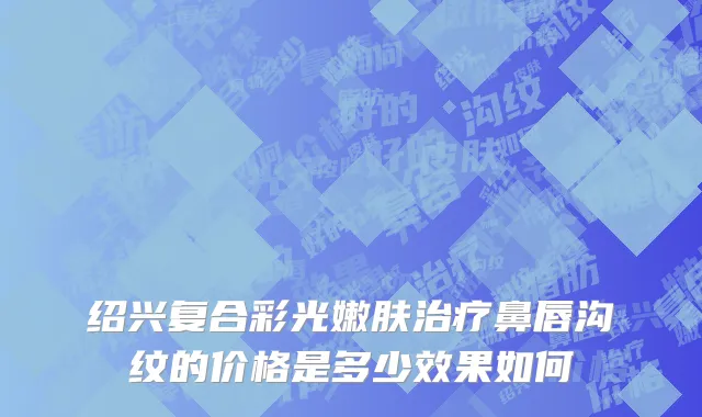 绍兴复合彩光嫩肤治疗鼻唇沟纹的价格是多少效果如何