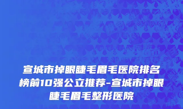 宣城市掉眼睫毛眉毛医院排名榜前10强公立推荐-宣城市掉眼睫毛眉毛整形医院