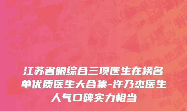 江苏省眼综合三项医生在榜名单优质医生大合集-许乃杰医生人气口碑实力相当