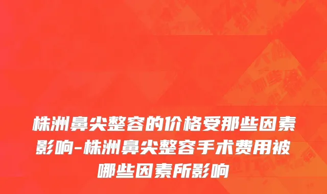 株洲鼻尖整容的价格受那些因素影响-株洲鼻尖整容手术费用被哪些因素所影响