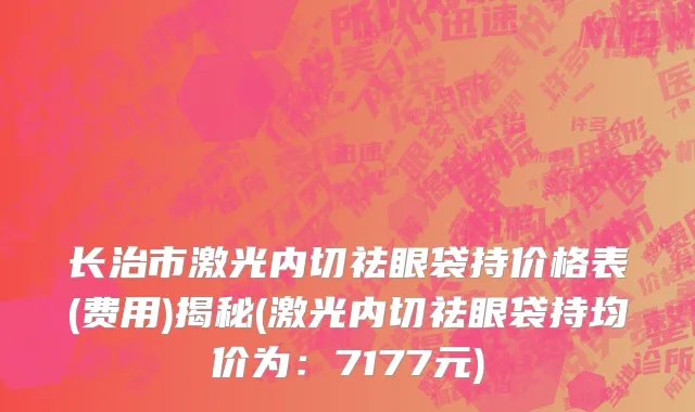 长治市激光内切祛眼袋持价格表(费用)揭秘(激光内切祛眼袋持均价为：7177元)
