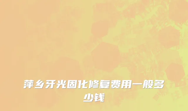 萍乡牙光固化修复费用一般多少钱