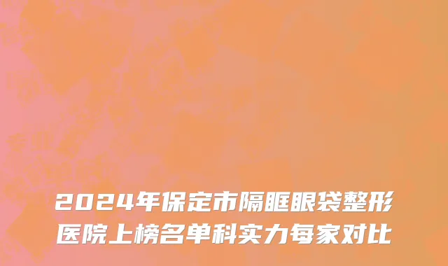 2024年保定市隔眶眼袋整形医院上榜名单科实力每家对比