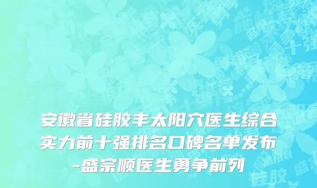 安徽省硅胶丰太阳穴医生综合实力前十强排名口碑名单发布-盛宗顺医生勇争前列