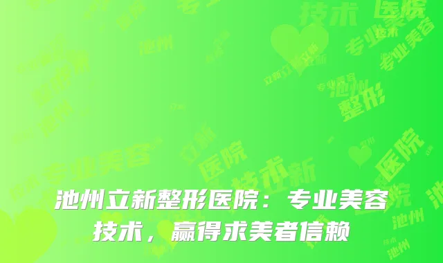 池州立新整形医院：专业美容技术，赢得求美者信赖