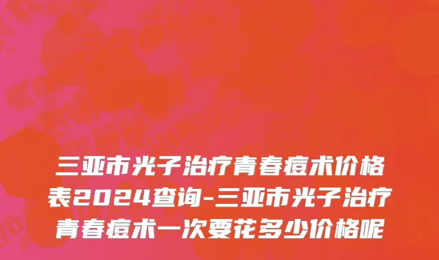 三亚市光子治疗青春痘术价格表2024查询-三亚市光子治疗青春痘术一次要花多少价格呢