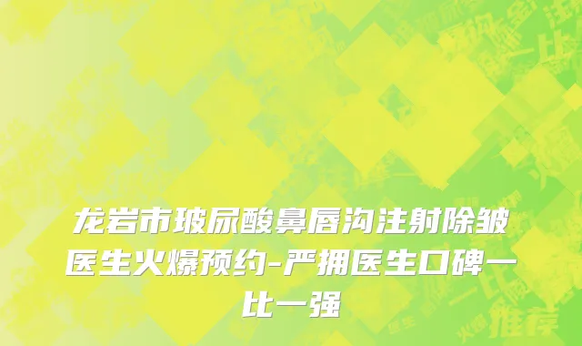 龙岩市玻尿酸鼻唇沟注射除皱医生火爆预约-严拥医生口碑一比一强