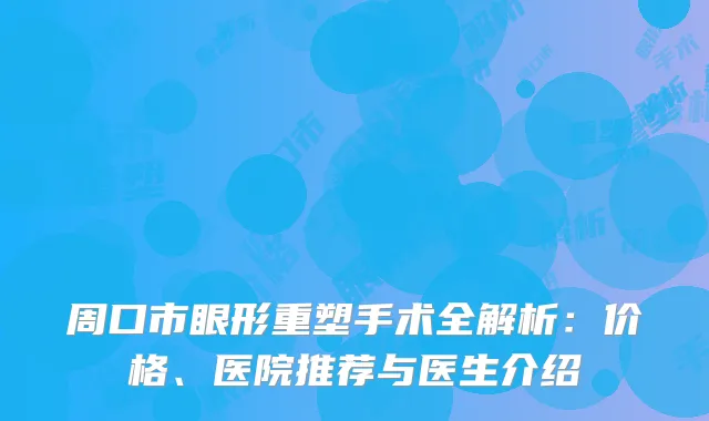 周口市眼形重塑手术全解析：价格、医院推荐与医生介绍