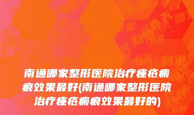 南通哪家整形医院治疗痤疮瘢痕效果最好(南通哪家整形医院治疗痤疮瘢痕效果最好的)