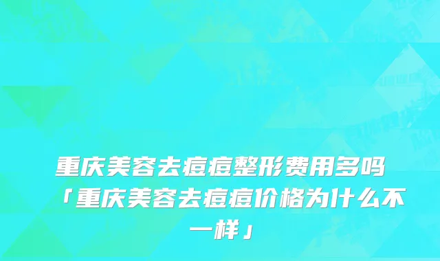 重庆美容去痘痘整形费用多吗「重庆美容去痘痘价格为什么不一样」