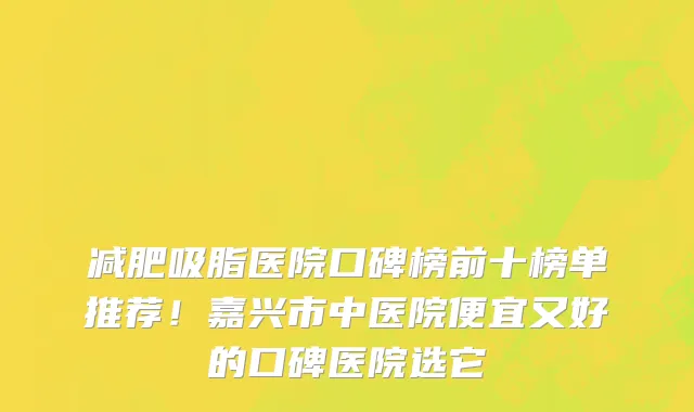 减肥吸脂医院口碑榜前十榜单推荐!嘉兴市中医院便宜又好的口碑医院选它