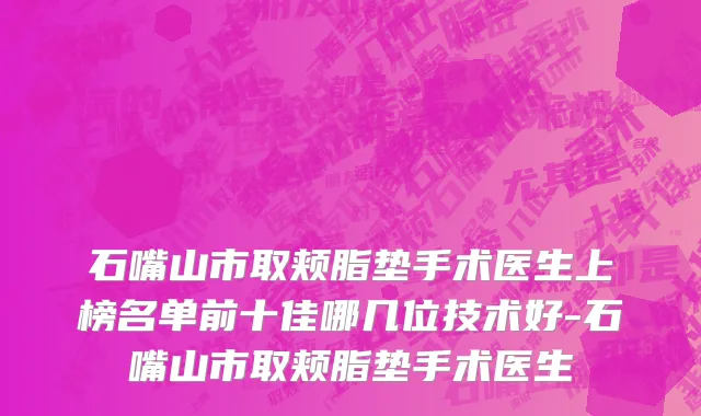 石嘴山市取颊脂垫手术医生上榜名单前十佳哪几位技术好-石嘴山市取颊脂垫手术医生